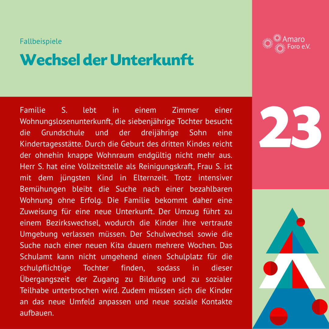 Wechsel der Unterkunft. Familie S. lebt in einem Zimmer einer Wohnungslosenunterkunft, die siebenjährige Tochter besucht die Grundschule und der dreijährige Sohn eine Kindertagesstätte. Durch die Geburt des dritten Kindes reicht der ohnehin knappe Wohnraum endgültig nicht mehr aus. Herr S. hat eine Vollzeitstelle als Reinigungskraft, Frau S. ist mit dem jüngsten Kind in Elternzeit. Trotz intensiver Bemühungen bleibt die Suche nach einer bezahlbaren Wohnung ohne Erfolg. Die Familie bekommt daher eine Zuweisung für eine neue Unterkunft. Der Umzug führt zu einem Bezirkswechsel, wodurch die Kinder ihre vertraute Umgebung verlassen müssen. Der Schulwechsel sowie die Suche nach einer neuen Kita dauern mehrere Wochen. Das Schulamt kann nicht umgehend einen Schulplatz für die schulpflichtige Tochter finden, sodass in dieser Übergangszeit der Zugang zu Bildung und zu sozialer Teilhabe unterbrochen wird. Zudem müssen sich die Kinder an das neue Umfeld anpassen und neue soziale Kontakte aufbauen.